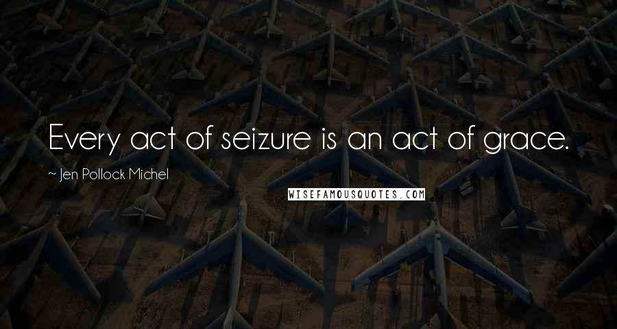 Jen Pollock Michel Quotes: Every act of seizure is an act of grace.