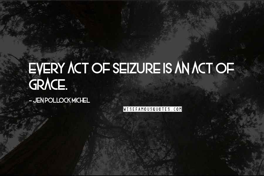 Jen Pollock Michel Quotes: Every act of seizure is an act of grace.