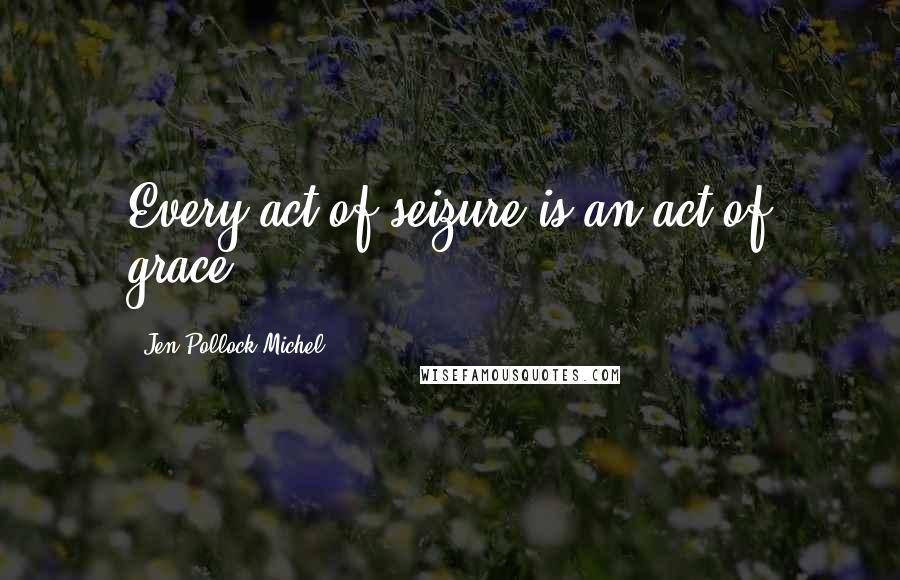 Jen Pollock Michel Quotes: Every act of seizure is an act of grace.