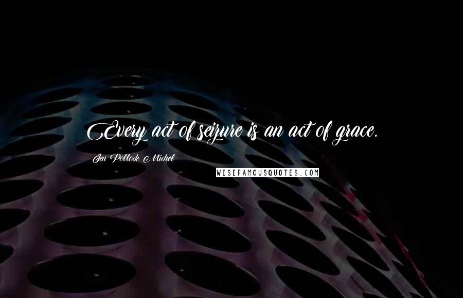 Jen Pollock Michel Quotes: Every act of seizure is an act of grace.