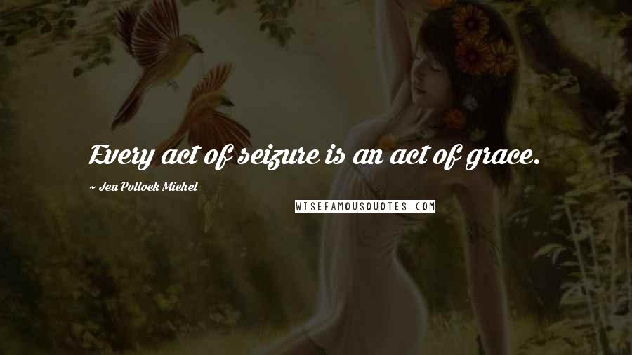 Jen Pollock Michel Quotes: Every act of seizure is an act of grace.