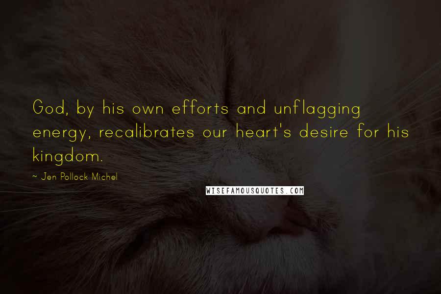 Jen Pollock Michel Quotes: God, by his own efforts and unflagging energy, recalibrates our heart's desire for his kingdom.