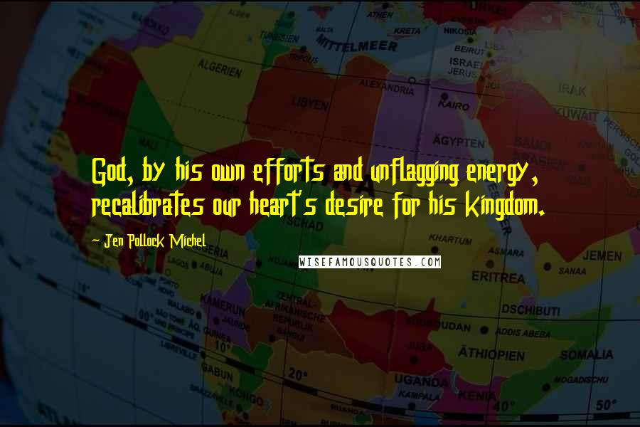 Jen Pollock Michel Quotes: God, by his own efforts and unflagging energy, recalibrates our heart's desire for his kingdom.