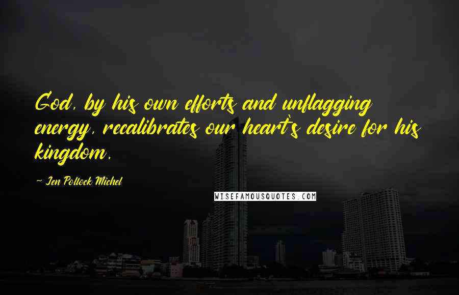 Jen Pollock Michel Quotes: God, by his own efforts and unflagging energy, recalibrates our heart's desire for his kingdom.