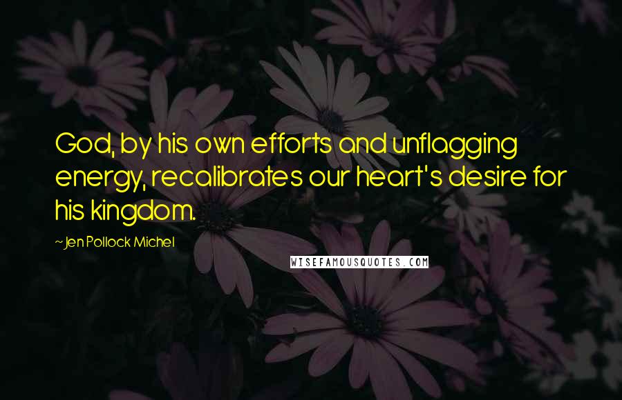 Jen Pollock Michel Quotes: God, by his own efforts and unflagging energy, recalibrates our heart's desire for his kingdom.