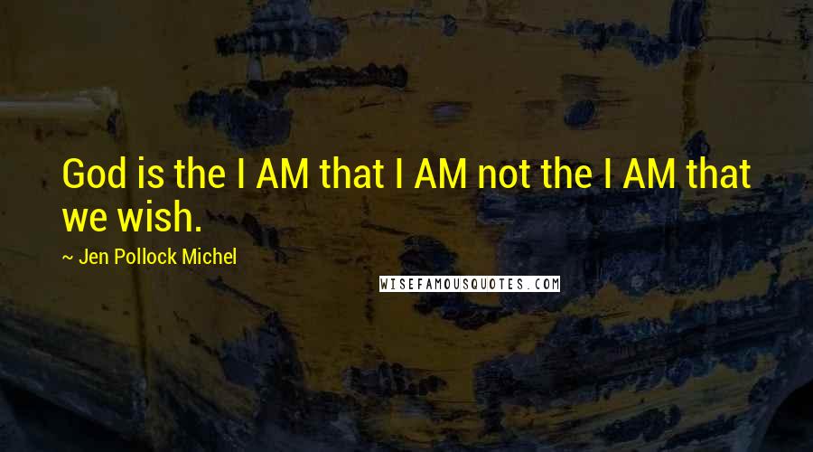 Jen Pollock Michel Quotes: God is the I AM that I AM not the I AM that we wish.