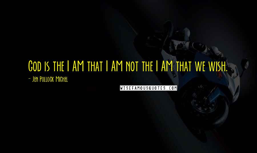 Jen Pollock Michel Quotes: God is the I AM that I AM not the I AM that we wish.