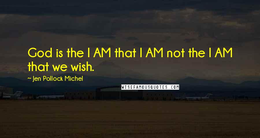 Jen Pollock Michel Quotes: God is the I AM that I AM not the I AM that we wish.