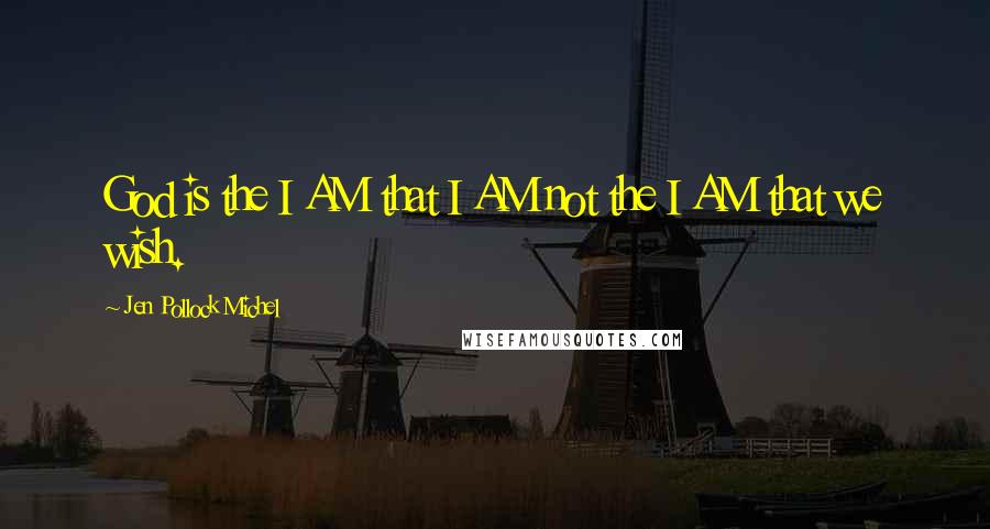 Jen Pollock Michel Quotes: God is the I AM that I AM not the I AM that we wish.