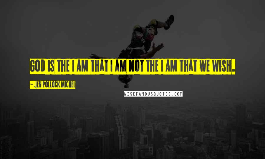 Jen Pollock Michel Quotes: God is the I AM that I AM not the I AM that we wish.