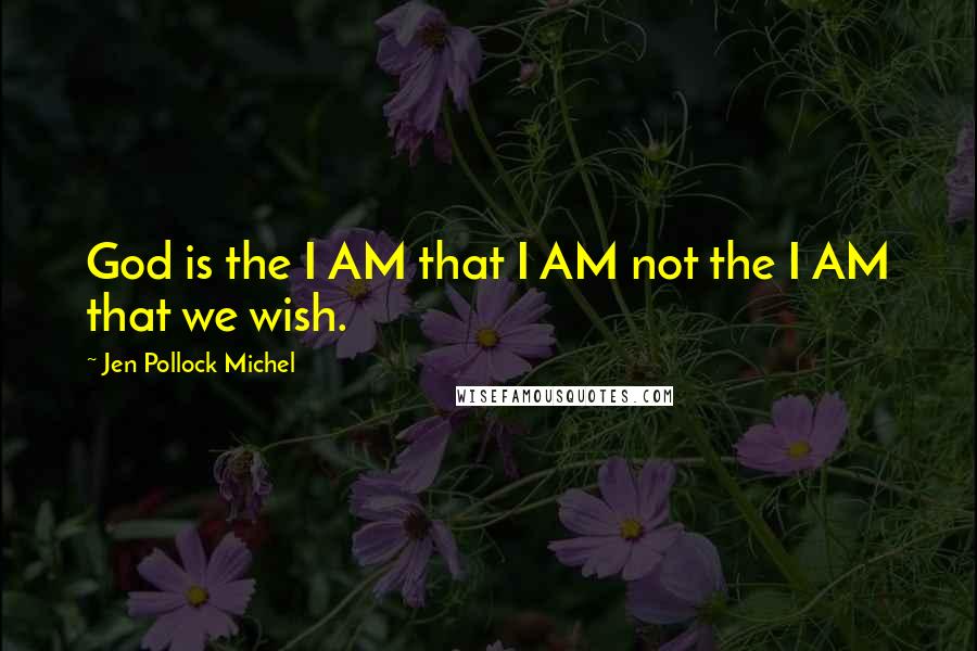 Jen Pollock Michel Quotes: God is the I AM that I AM not the I AM that we wish.