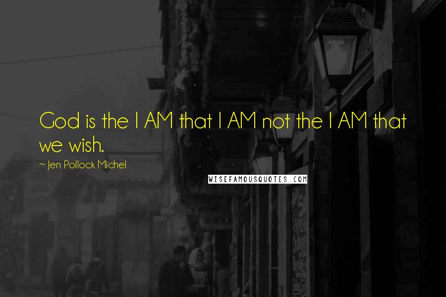 Jen Pollock Michel Quotes: God is the I AM that I AM not the I AM that we wish.