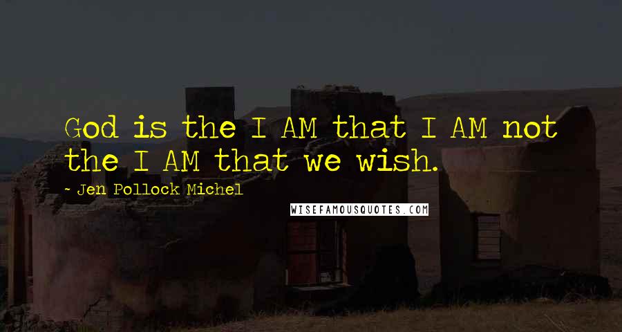 Jen Pollock Michel Quotes: God is the I AM that I AM not the I AM that we wish.