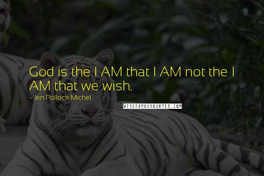 Jen Pollock Michel Quotes: God is the I AM that I AM not the I AM that we wish.