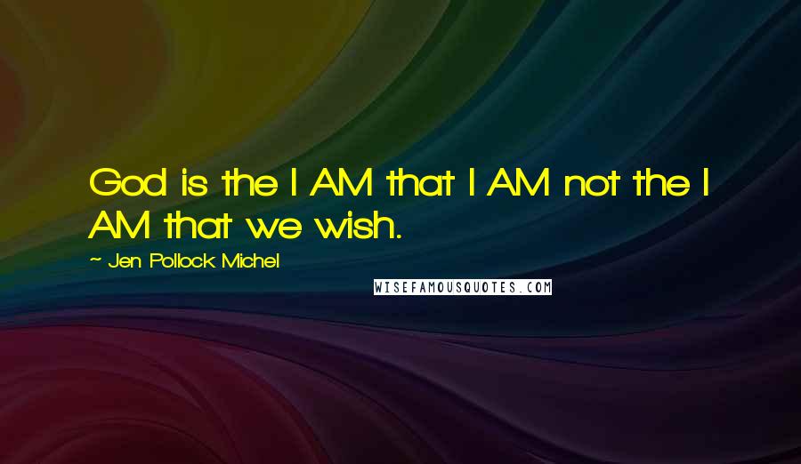 Jen Pollock Michel Quotes: God is the I AM that I AM not the I AM that we wish.