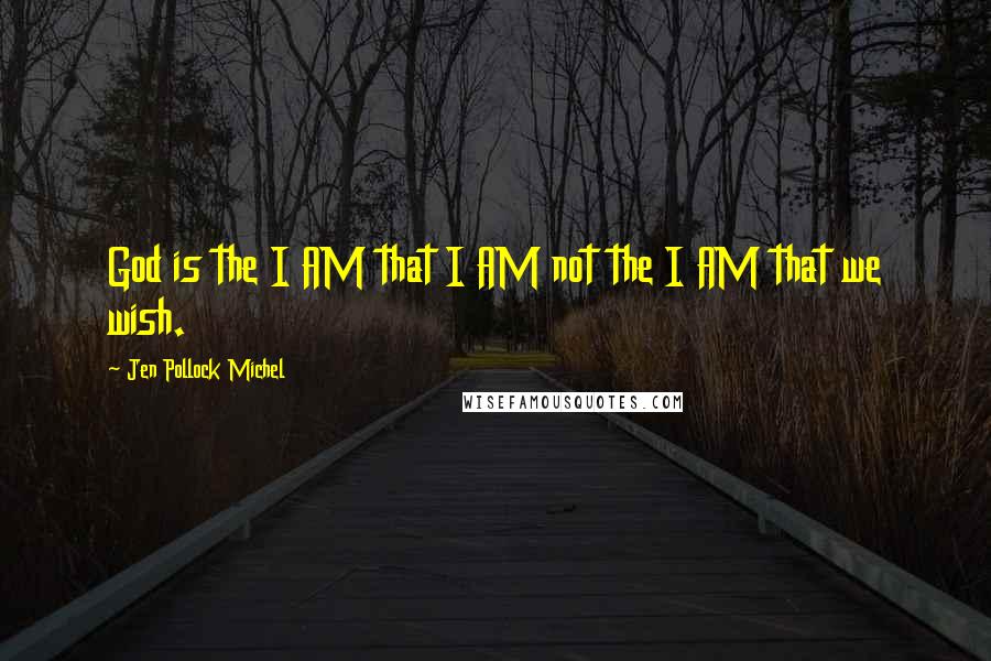 Jen Pollock Michel Quotes: God is the I AM that I AM not the I AM that we wish.