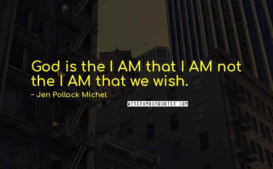 Jen Pollock Michel Quotes: God is the I AM that I AM not the I AM that we wish.