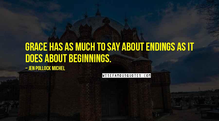 Jen Pollock Michel Quotes: Grace has as much to say about endings as it does about beginnings.