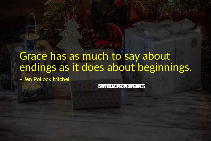 Jen Pollock Michel Quotes: Grace has as much to say about endings as it does about beginnings.
