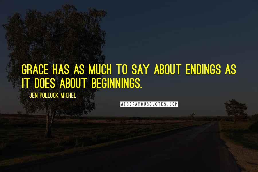 Jen Pollock Michel Quotes: Grace has as much to say about endings as it does about beginnings.