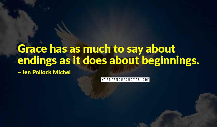 Jen Pollock Michel Quotes: Grace has as much to say about endings as it does about beginnings.