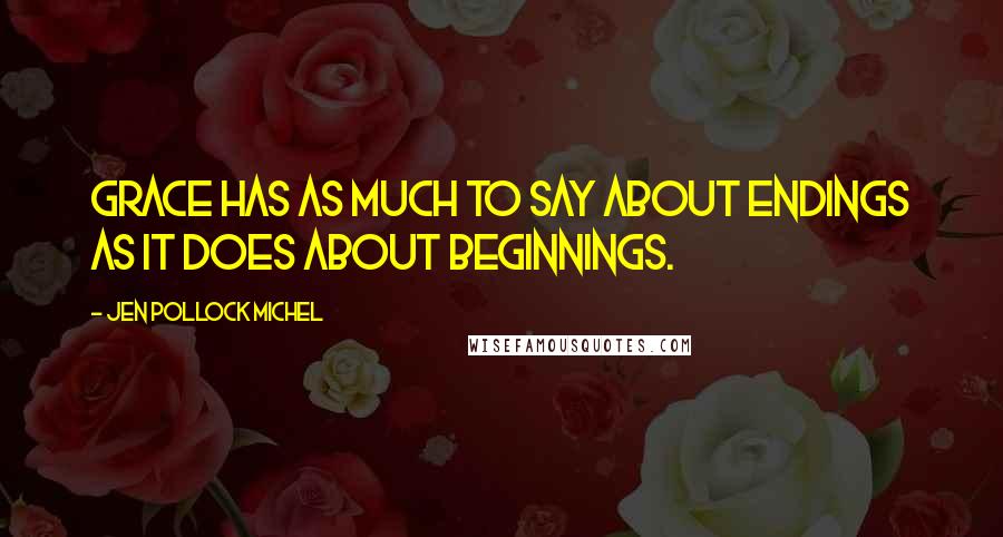 Jen Pollock Michel Quotes: Grace has as much to say about endings as it does about beginnings.