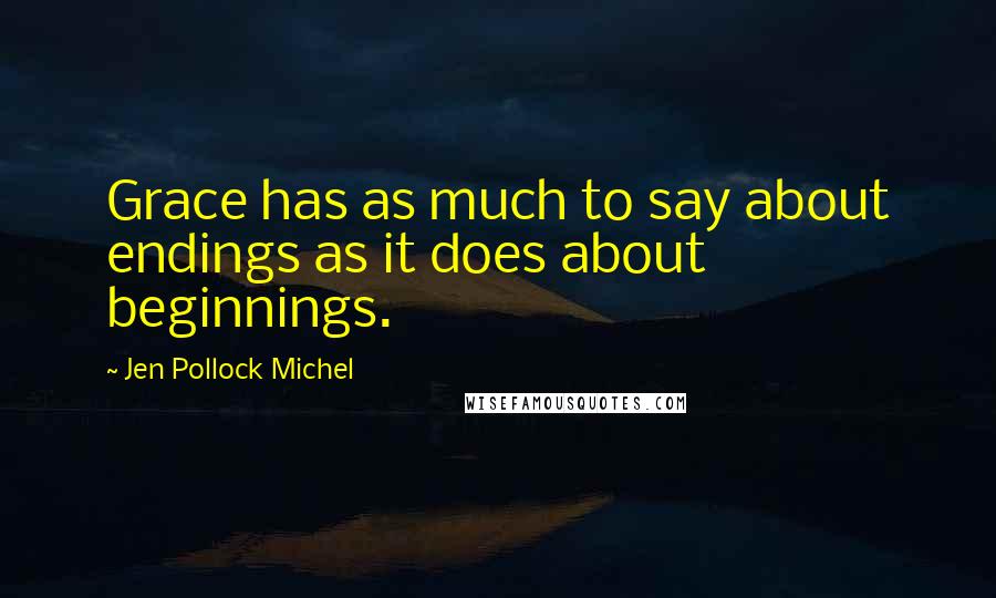 Jen Pollock Michel Quotes: Grace has as much to say about endings as it does about beginnings.