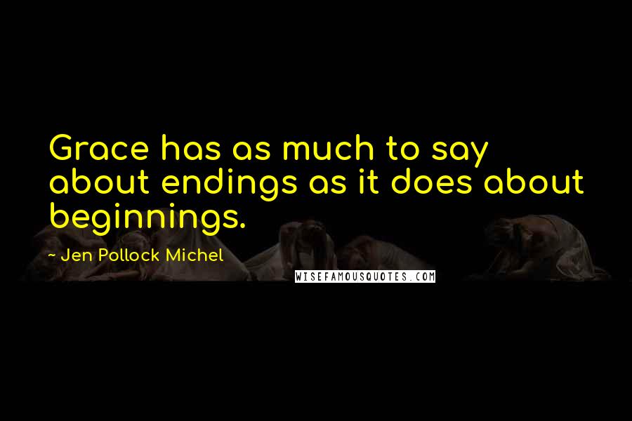 Jen Pollock Michel Quotes: Grace has as much to say about endings as it does about beginnings.