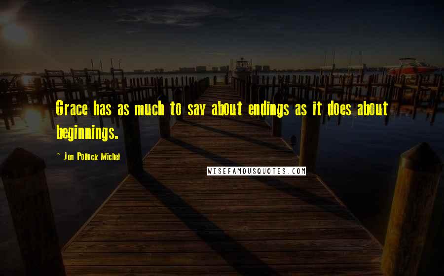 Jen Pollock Michel Quotes: Grace has as much to say about endings as it does about beginnings.