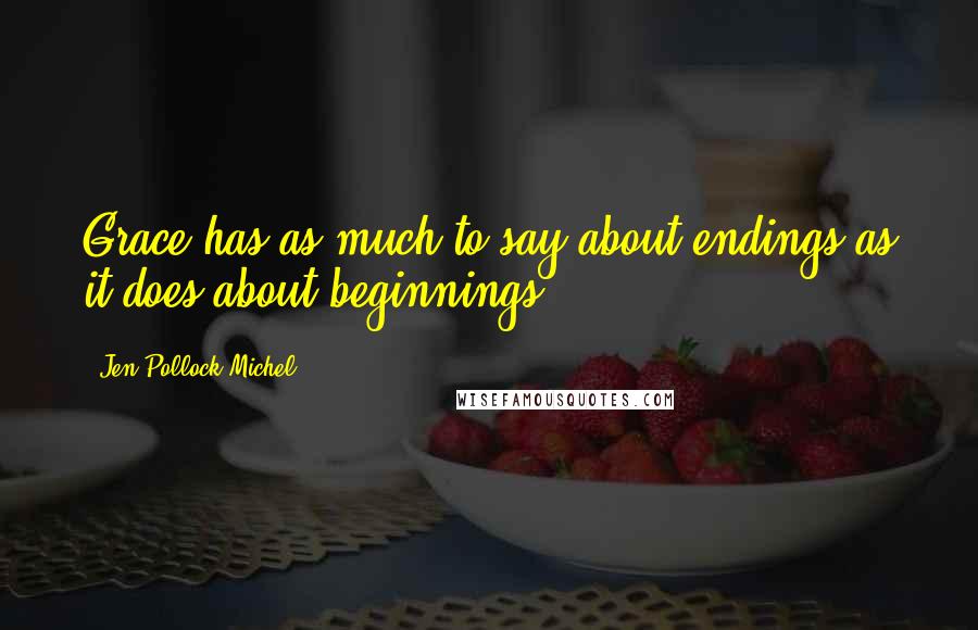 Jen Pollock Michel Quotes: Grace has as much to say about endings as it does about beginnings.