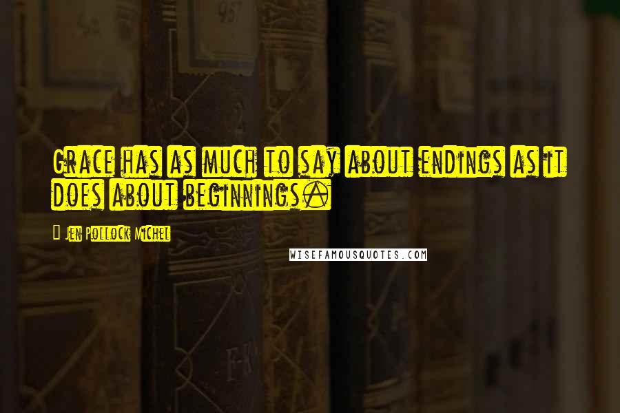 Jen Pollock Michel Quotes: Grace has as much to say about endings as it does about beginnings.