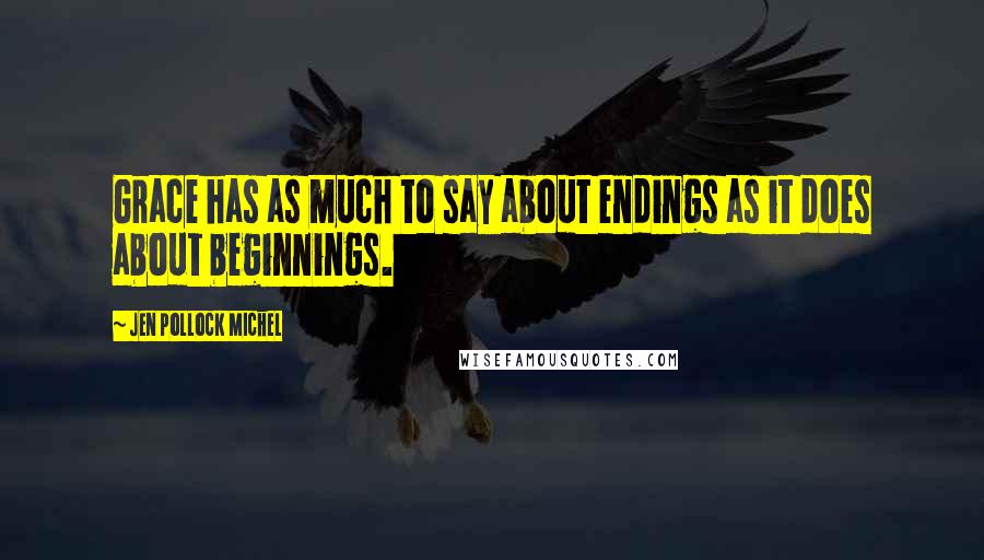 Jen Pollock Michel Quotes: Grace has as much to say about endings as it does about beginnings.