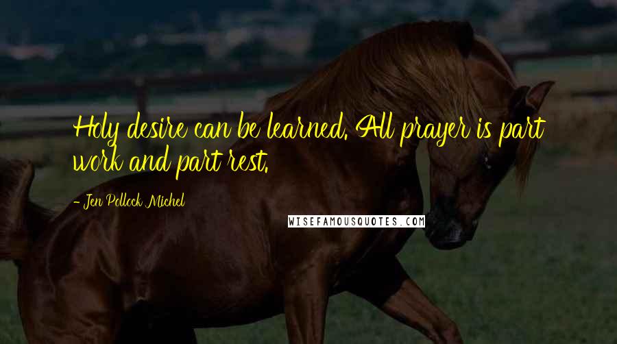 Jen Pollock Michel Quotes: Holy desire can be learned. All prayer is part work and part rest.