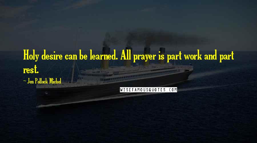 Jen Pollock Michel Quotes: Holy desire can be learned. All prayer is part work and part rest.