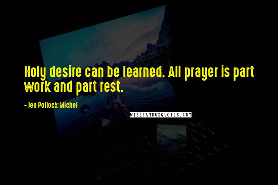 Jen Pollock Michel Quotes: Holy desire can be learned. All prayer is part work and part rest.