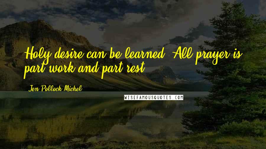 Jen Pollock Michel Quotes: Holy desire can be learned. All prayer is part work and part rest.