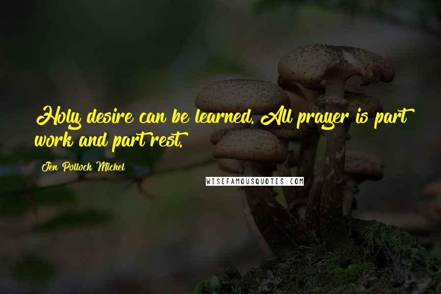 Jen Pollock Michel Quotes: Holy desire can be learned. All prayer is part work and part rest.