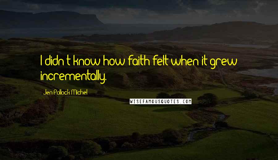 Jen Pollock Michel Quotes: I didn't know how faith felt when it grew incrementally.
