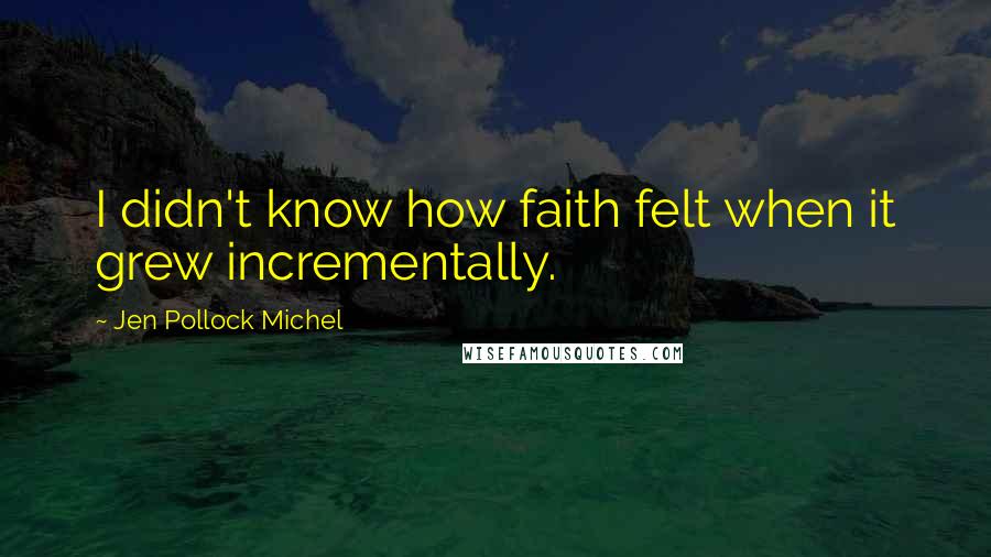 Jen Pollock Michel Quotes: I didn't know how faith felt when it grew incrementally.