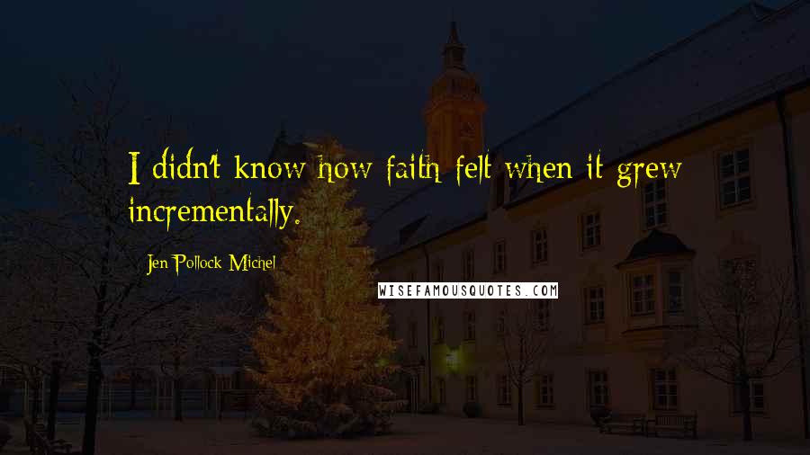 Jen Pollock Michel Quotes: I didn't know how faith felt when it grew incrementally.