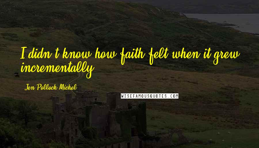 Jen Pollock Michel Quotes: I didn't know how faith felt when it grew incrementally.