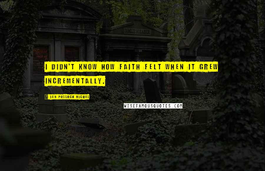 Jen Pollock Michel Quotes: I didn't know how faith felt when it grew incrementally.