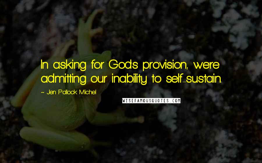 Jen Pollock Michel Quotes: In asking for God's provision, we're admitting our inability to self-sustain.