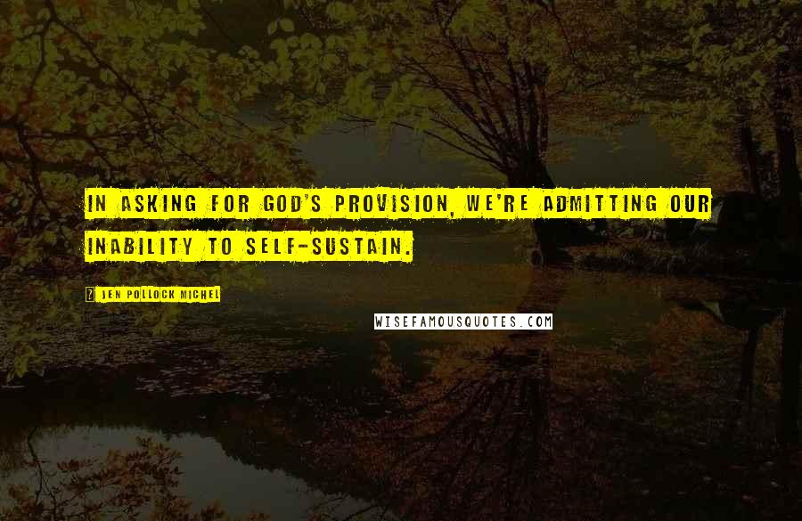 Jen Pollock Michel Quotes: In asking for God's provision, we're admitting our inability to self-sustain.