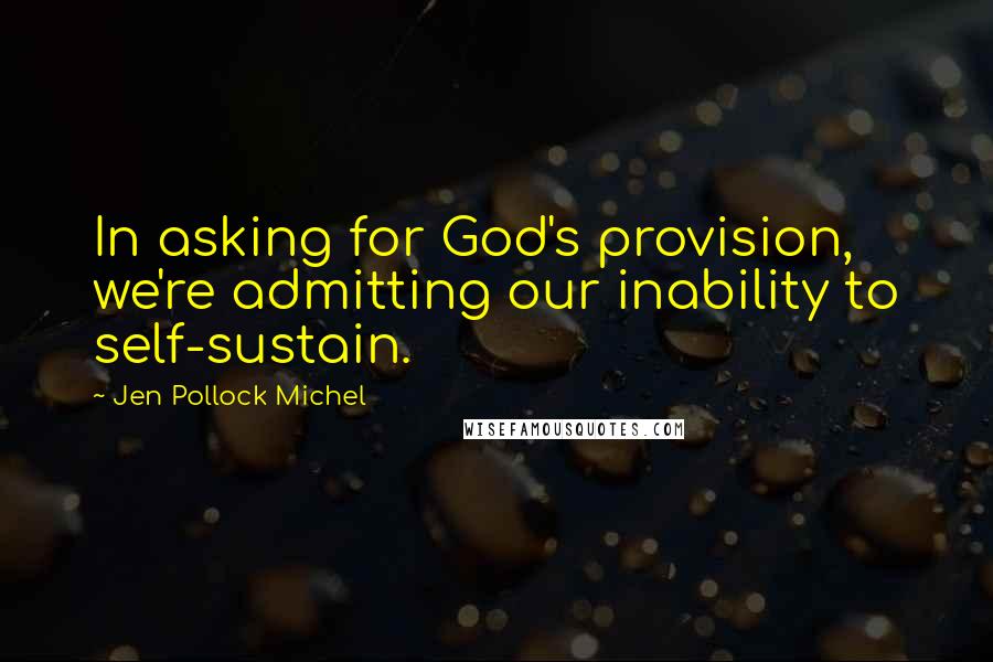 Jen Pollock Michel Quotes: In asking for God's provision, we're admitting our inability to self-sustain.