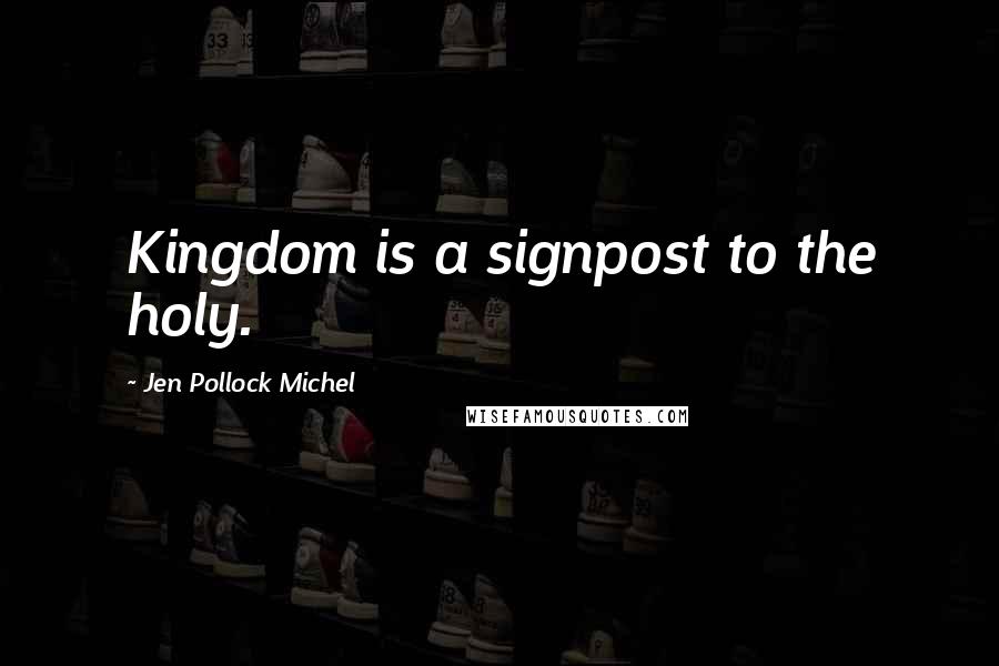 Jen Pollock Michel Quotes: Kingdom is a signpost to the holy.