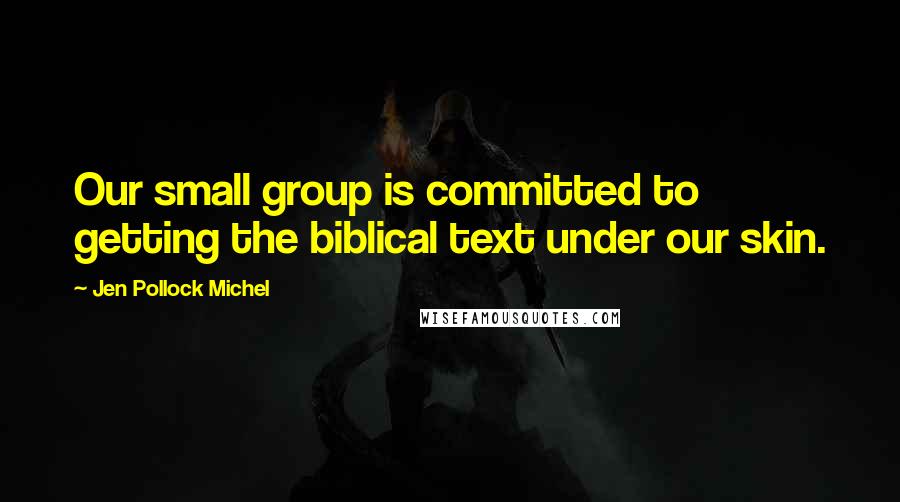 Jen Pollock Michel Quotes: Our small group is committed to getting the biblical text under our skin.