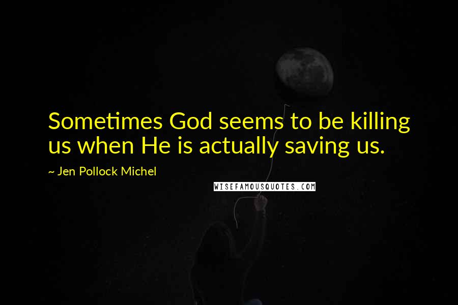 Jen Pollock Michel Quotes: Sometimes God seems to be killing us when He is actually saving us.