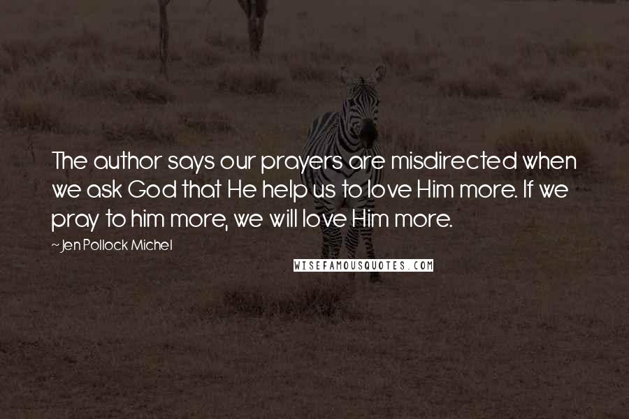 Jen Pollock Michel Quotes: The author says our prayers are misdirected when we ask God that He help us to love Him more. If we pray to him more, we will love Him more.