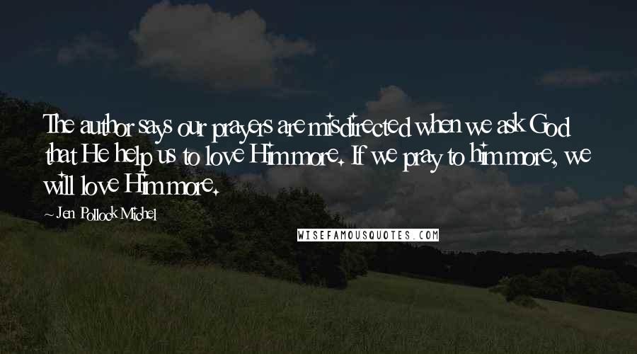 Jen Pollock Michel Quotes: The author says our prayers are misdirected when we ask God that He help us to love Him more. If we pray to him more, we will love Him more.